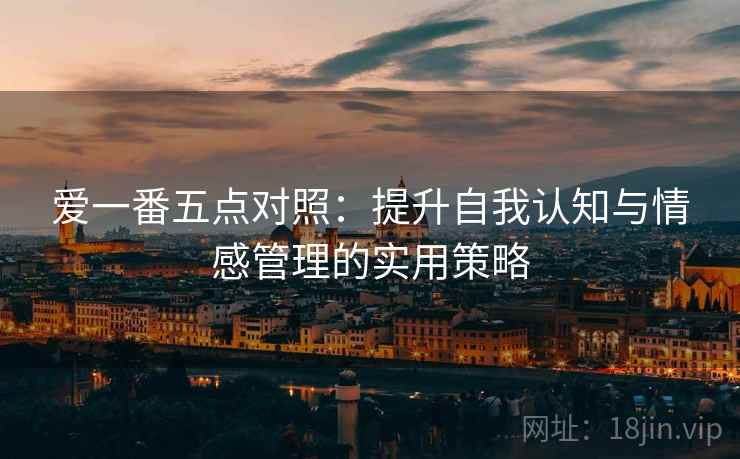 爱一番五点对照：提升自我认知与情感管理的实用策略