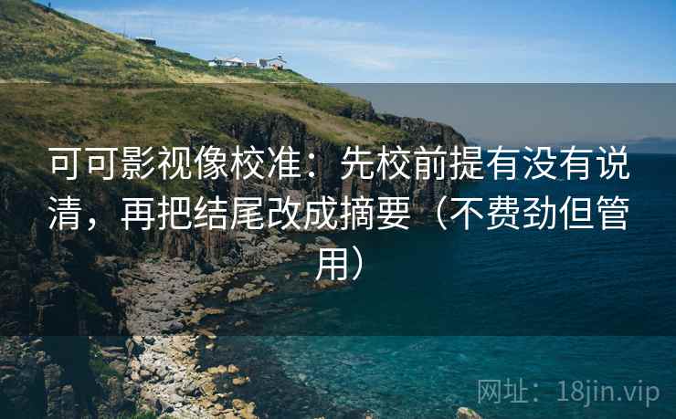 可可影视像校准:先校前提有没有说清,再把结尾改成摘要(不费劲但管用) 第1张 可可影视像校准:先校前提有没有说清,再把结尾改成摘要(不费劲但管用) 第1张