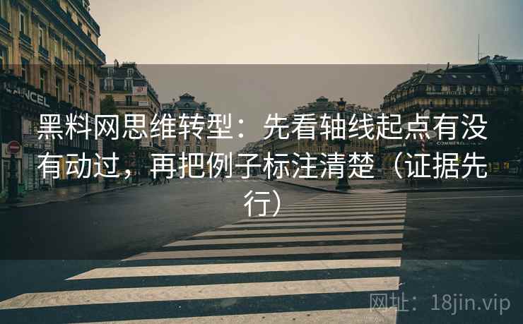 黑料网思维转型:先看轴线起点有没有动过,再把例子标注清楚(证据先行)