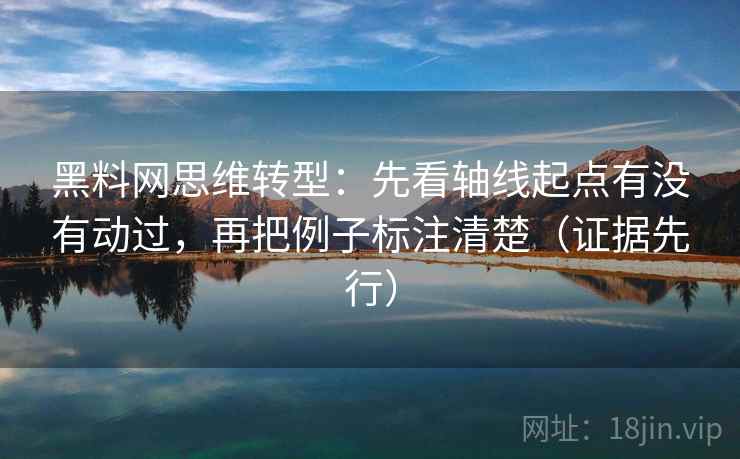 黑料网思维转型:先看轴线起点有没有动过,再把例子标注清楚(证据先行)