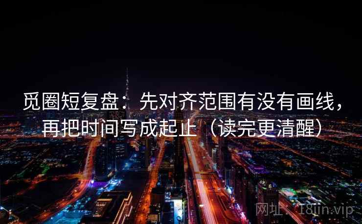 觅圈短复盘：先对齐范围有没有画线，再把时间写成起止（读完更清醒）