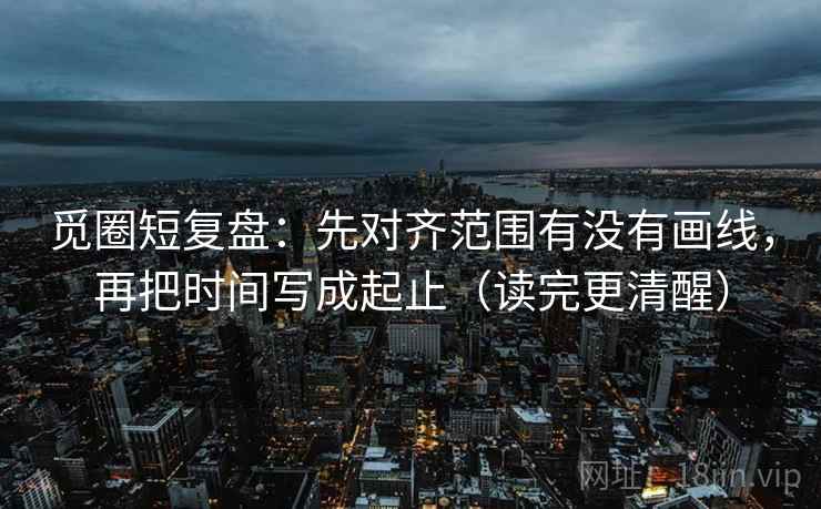 觅圈短复盘：先对齐范围有没有画线，再把时间写成起止（读完更清醒）