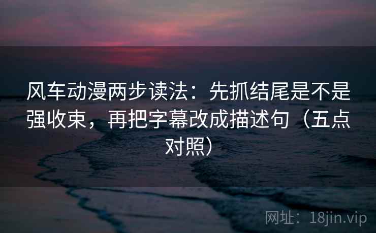 风车动漫两步读法:先抓结尾是不是强收束,再把字幕改成描述句(五点对照)