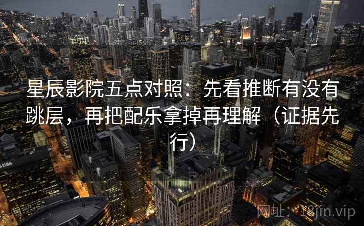 星辰影院五点对照：先看推断有没有跳层，再把配乐拿掉再理解（证据先行）