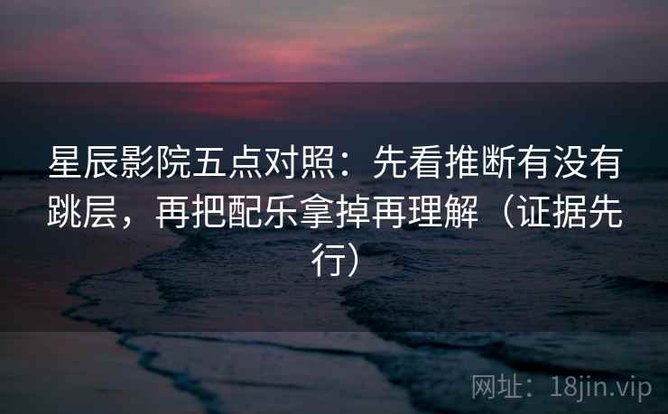 星辰影院五点对照：先看推断有没有跳层，再把配乐拿掉再理解（证据先行）