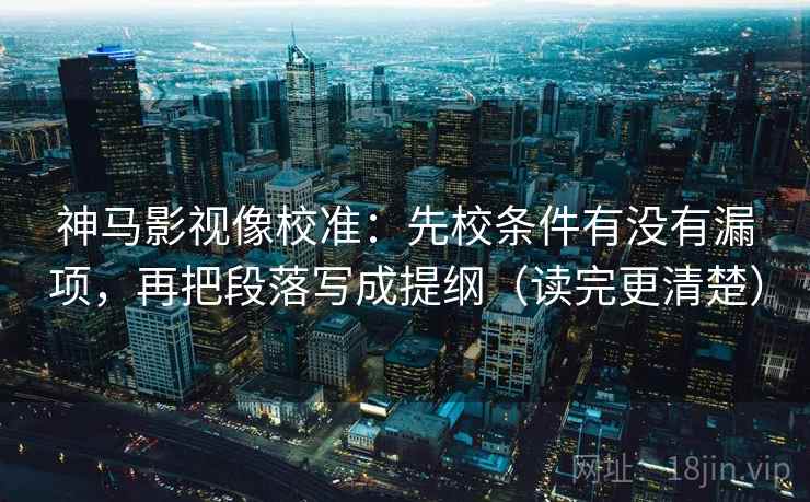神马影视像校准:先校条件有没有漏项,再把段落写成提纲(读完更清楚) 第1张 神马影视像校准:先校条件有没有漏项,再把段落写成提纲(读完更清楚) 第1张