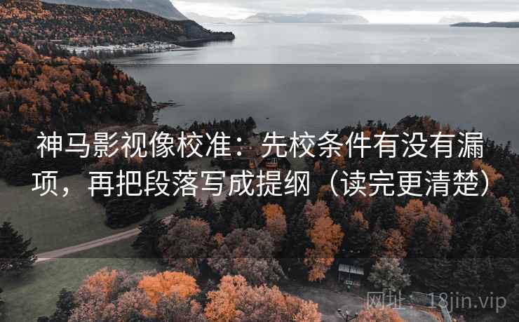 神马影视像校准:先校条件有没有漏项,再把段落写成提纲(读完更清楚) 第2张 神马影视像校准:先校条件有没有漏项,再把段落写成提纲(读完更清楚) 第2张