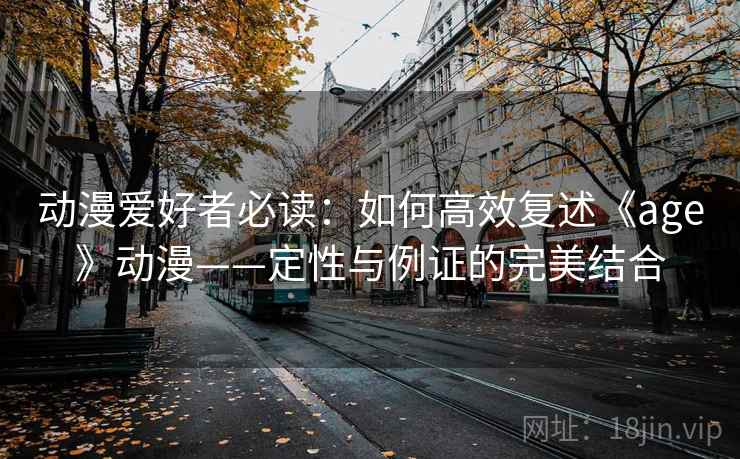 动漫爱好者必读:如何高效复述《age》动漫——定性与例证的完美结合