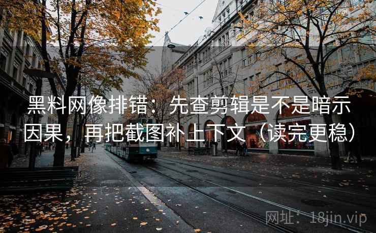 黑料网像排错：先查剪辑是不是暗示因果，再把截图补上下文（读完更稳）