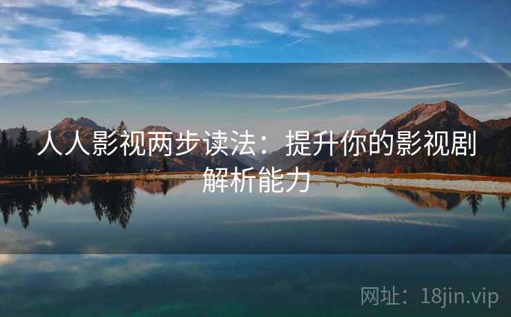 人人影视两步读法：提升你的影视剧解析能力