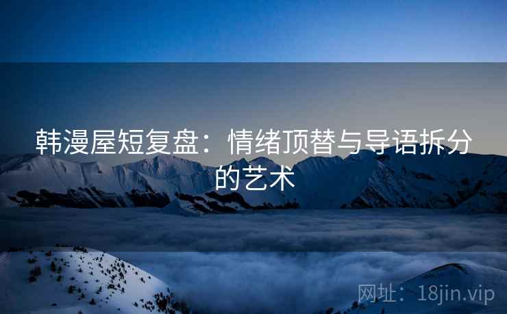 韩漫屋短复盘：情绪顶替与导语拆分的艺术  第2张