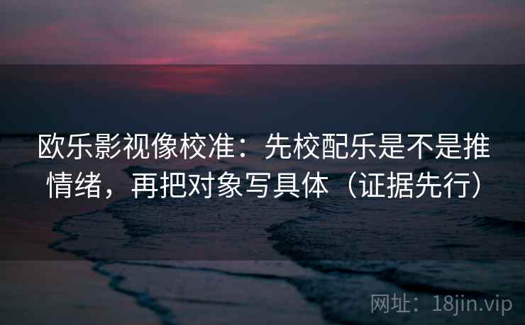 欧乐影视像校准:先校配乐是不是推情绪,再把对象写具体(证据先行)