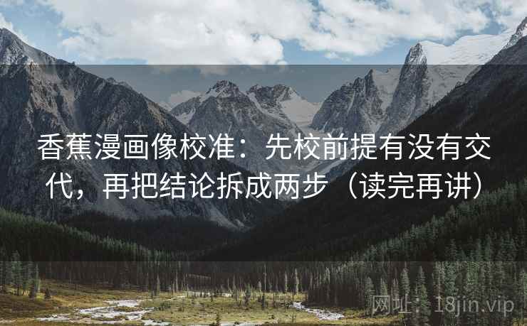 香蕉漫画像校准:先校前提有没有交代,再把结论拆成两步(读完再讲)