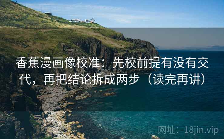 香蕉漫画像校准:先校前提有没有交代,再把结论拆成两步(读完再讲)