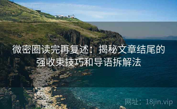 微密圈读完再复述:揭秘文章结尾的强收束技巧和导语拆解法