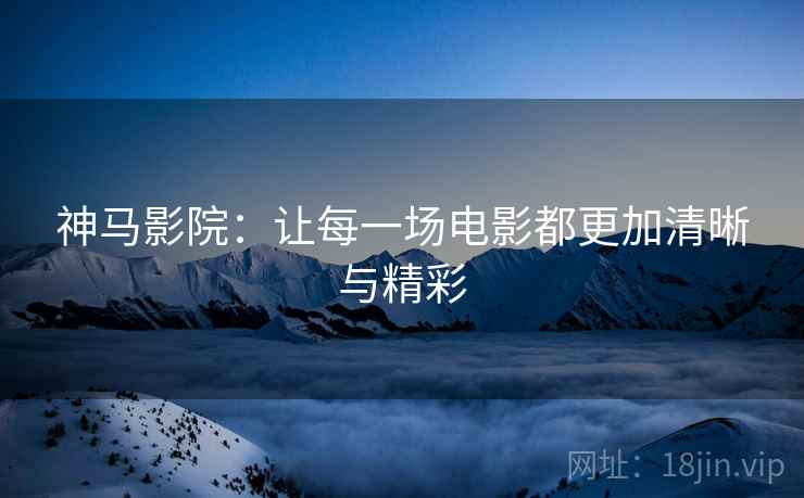 神马影院:让每一场电影都更加清晰与精彩