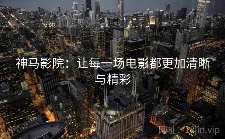 神马影院:让每一场电影都更加清晰与精彩
