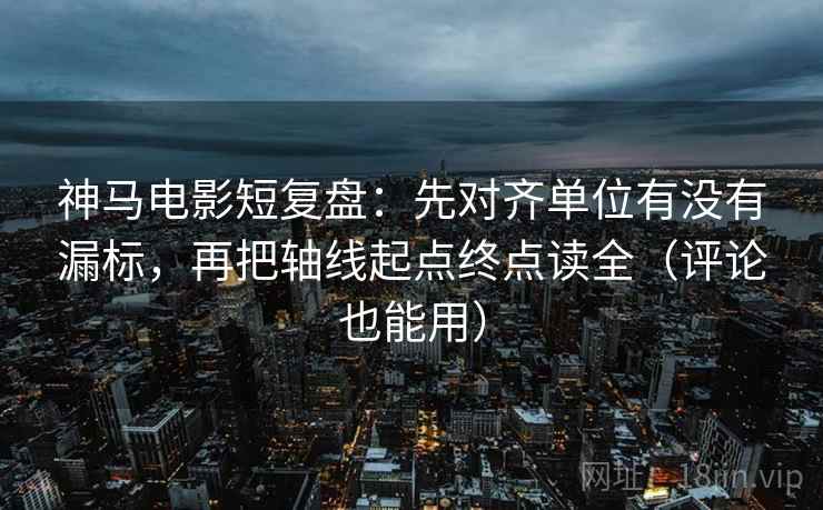 神马电影短复盘:先对齐单位有没有漏标,再把轴线起点终点读全(评论也能用)