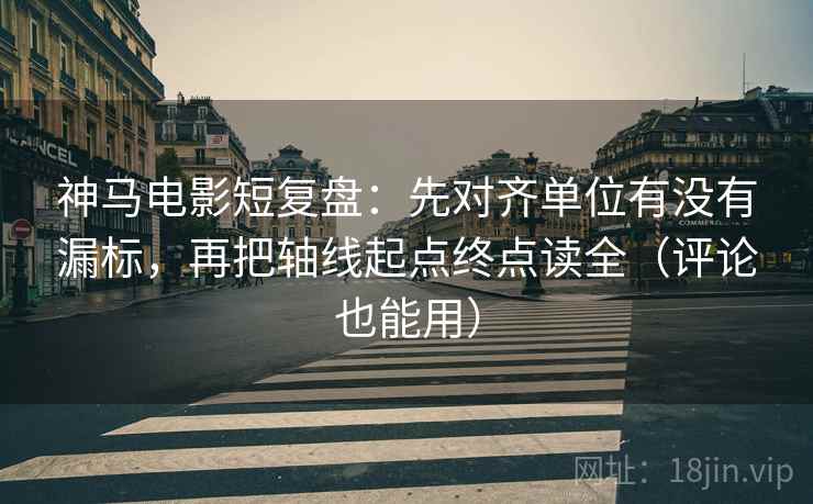 神马电影短复盘:先对齐单位有没有漏标,再把轴线起点终点读全(评论也能用)